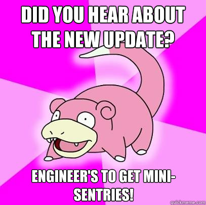 Did you hear about the new update? Engineer's to get mini-sentries!  Slowpoke
