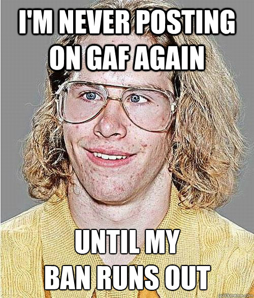 I'm never posting on GAF again until my 
ban runs out - I'm never posting on GAF again until my 
ban runs out  NeoGAF Asshole