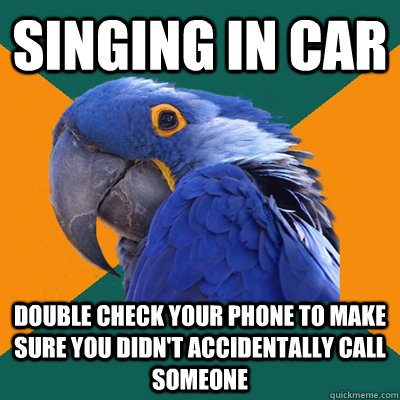 Singing in car double check your phone to make sure you didn't accidentally call someone  Paranoid Parrot