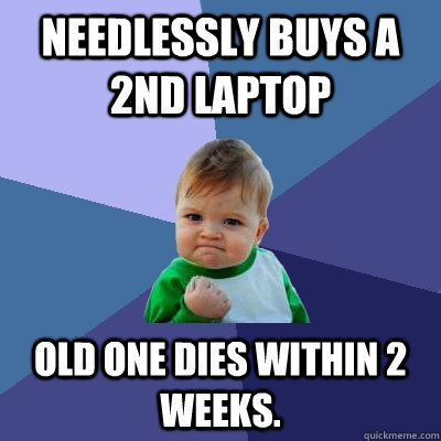 Needlessly buys a 2nd laptop old one dies within 2 weeks. - Needlessly buys a 2nd laptop old one dies within 2 weeks.  Success Kid