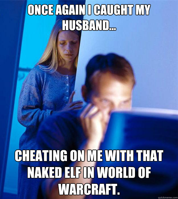 Once again I caught my husband... Cheating on me with that naked elf in World of Warcraft.  Redditors Wife