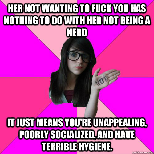 Her not wanting to fuck you has nothing to do with her not being a nerd it just means you're unappealing, poorly socialized, and have terrible hygiene. - Her not wanting to fuck you has nothing to do with her not being a nerd it just means you're unappealing, poorly socialized, and have terrible hygiene.  Fake Nerd Girl