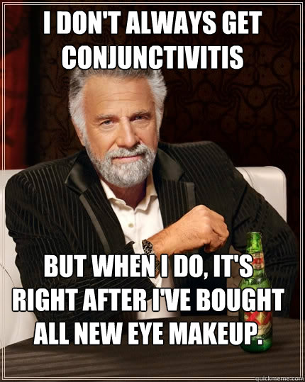 I don't always get conjunctivitis But when I do, it's right after I've bought all new eye makeup. - I don't always get conjunctivitis But when I do, it's right after I've bought all new eye makeup.  The Most Interesting Man In The World