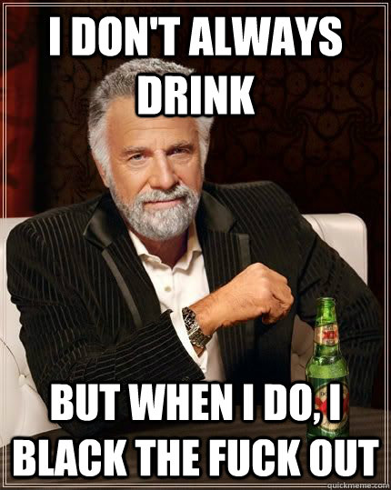 I Don't always drink  But when I do, I black the fuck out  Most Interesting Man