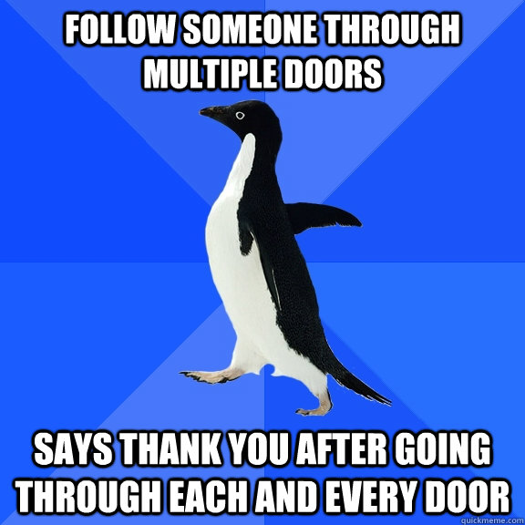 Follow someone through multiple doors Says thank you after going through each and every door  Socially Awkward Penguin