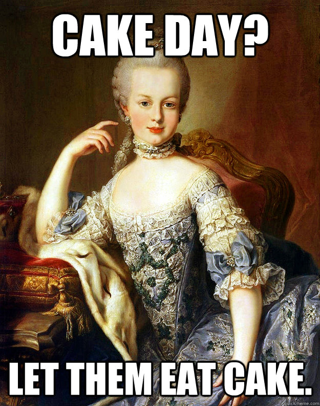 Cake day? Let them eat cake.  Arrogant Marie Antoinette
