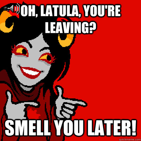 Oh, Latula, you're leaving? Smell you later!  Bad Joke Aradia