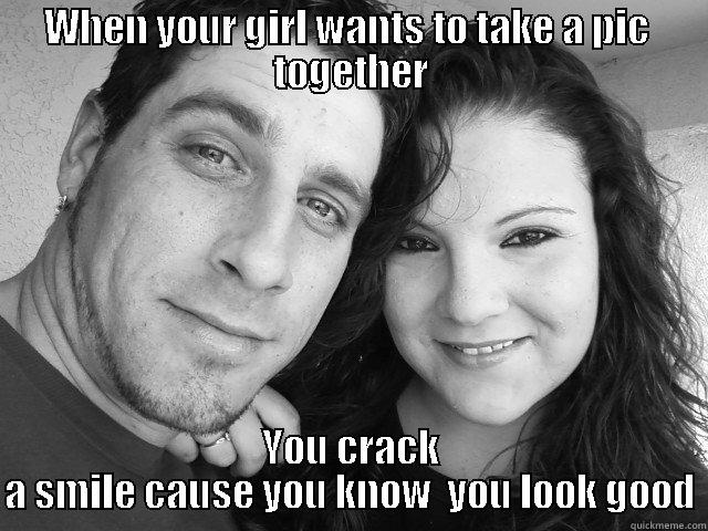 WHEN YOUR GIRL WANTS TO TAKE A PIC  TOGETHER YOU CRACK A SMILE CAUSE YOU KNOW  YOU LOOK GOOD Misc