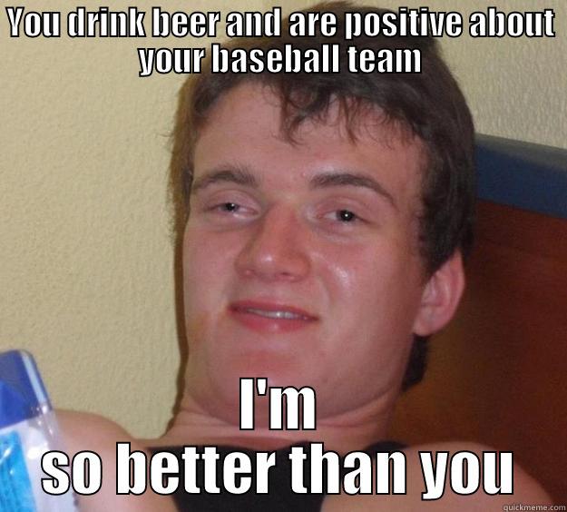 YOU DRINK BEER AND ARE POSITIVE ABOUT YOUR BASEBALL TEAM I'M SO BETTER THAN YOU 10 Guy