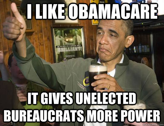 I like obamacare it gives unelected bureaucrats more power - I like obamacare it gives unelected bureaucrats more power  Upvoting Obama