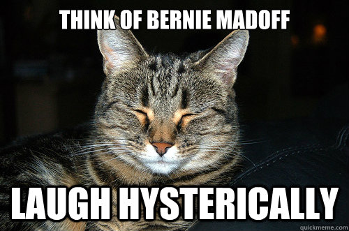 Think of Bernie Madoff Laugh hysterically  