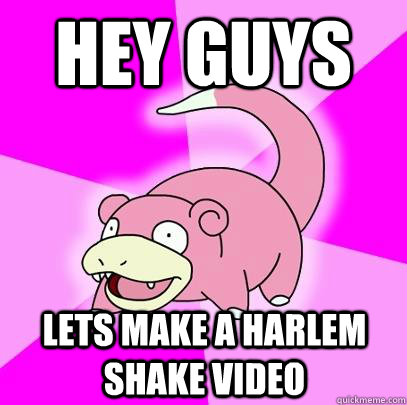 hey guys lets make a harlem shake video  Slowpoke