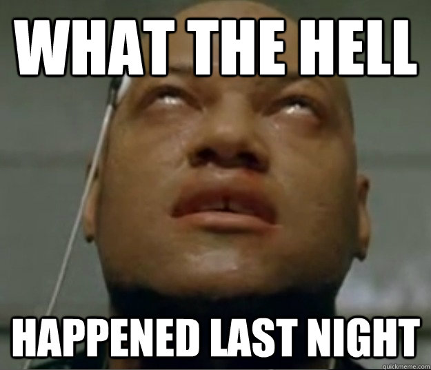 WHAT THE HELL HAPPENED LAST NIGHT - WHAT THE HELL HAPPENED LAST NIGHT  Hangover Morpheus
