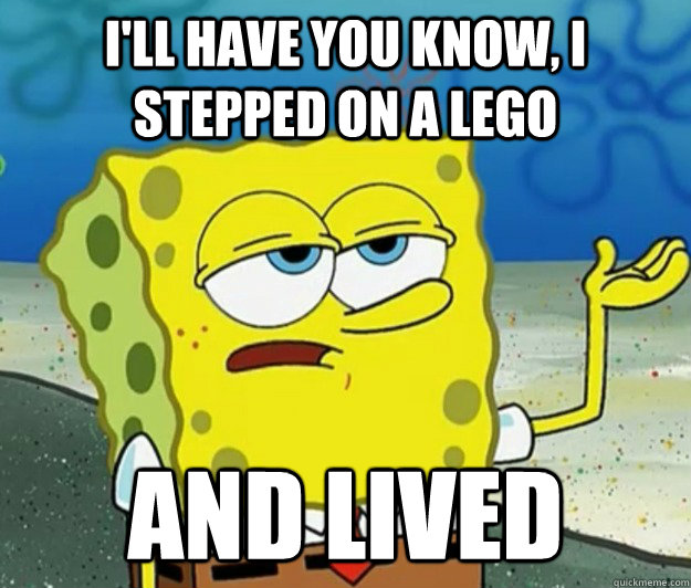 I'll have you know, I stepped on a lego and lived  Tough Spongebob