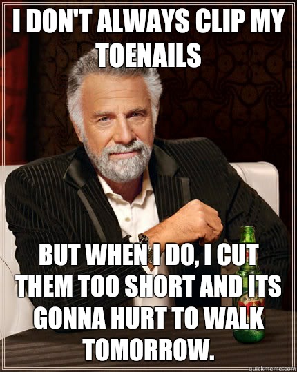 I don't always clip my toenails but when I do, I cut them too short and its gonna hurt to walk tomorrow.  The Most Interesting Man In The World