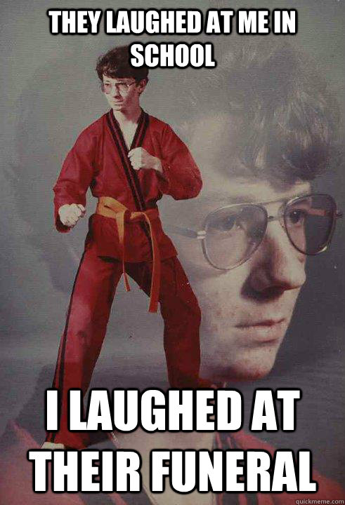 They laughed at me in school I laughed at their funeral  Karate Kyle
