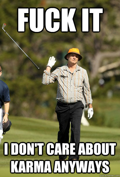 Fuck it I don't care about karma anyways  Bill Murray