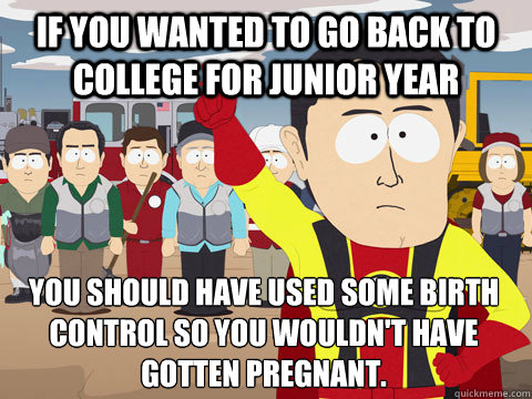 If you wanted to go back to college for junior year you should have used some birth control so you wouldn't have gotten pregnant.  Captain Hindsight