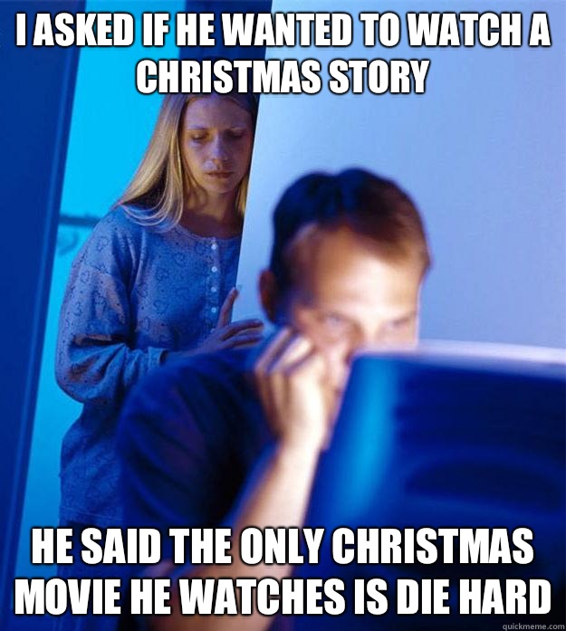 I asked if he wanted to watch A Christmas Story He said the only Christmas movie he watches is Die Hard  Redditors Wife
