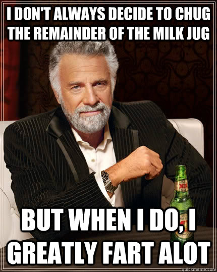 I don't always decide to chug the remainder of the milk jug but when I do, I greatly fart alot  The Most Interesting Man In The World