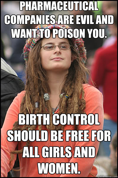 Pharmaceutical companies are evil and want to poison you. Birth Control should be free for all girls and women.  liberal college girl