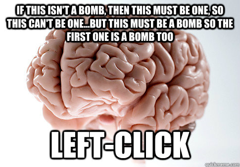 IF THIS ISN'T A BOMB, THEN THIS MUST BE ONE, SO THIS CAN'T BE ONE...BUT THIS MUST BE A BOMB SO THE FIRST ONE IS A BOMB TOO LEFT-CLICK   Scumbag Brain
