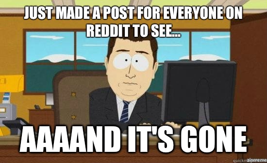 Just made a post for everyone on reddit to see... aaaand it's gone - Just made a post for everyone on reddit to see... aaaand it's gone  aaaand its gone