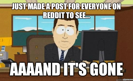 Just made a post for everyone on reddit to see... aaaand it's gone  aaaand its gone