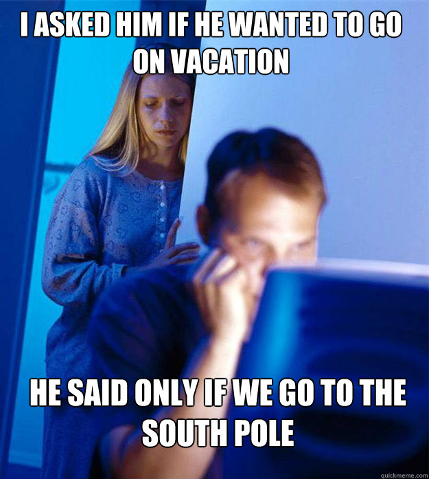 i asked him if he wanted to go on vacation he said only if we go to the south pole  Redditors Wife