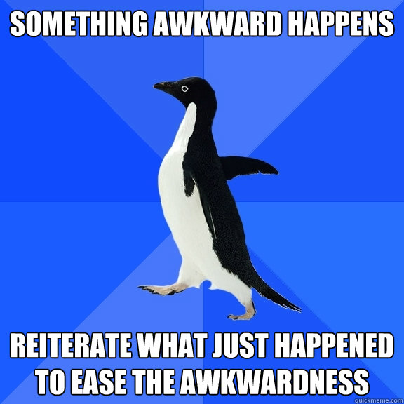 Something awkward happens Reiterate what just happened to ease the awkwardness  Socially Awkward Penguin