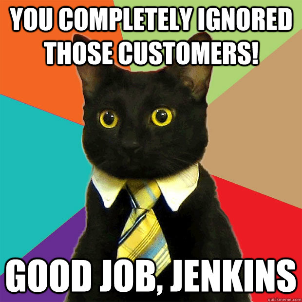 You completely ignored those customers! Good job, jenkins  Business Cat