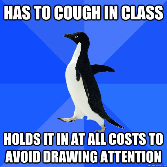 Has to cough in class Holds it in at all costs to avoid drawing attention  Socially Awkward Penguin