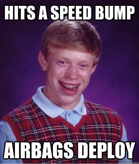 Hits a speed bump airbags deploy  Bad Luck Brian
