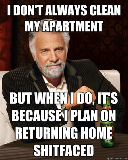 I don't always clean my apartment but when i do, it's because i plan on returning home shitfaced  The Most Interesting Man In The World