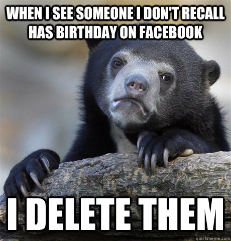 When I see someone I don't recall has birthday on Facebook I delete them  Confession Bear