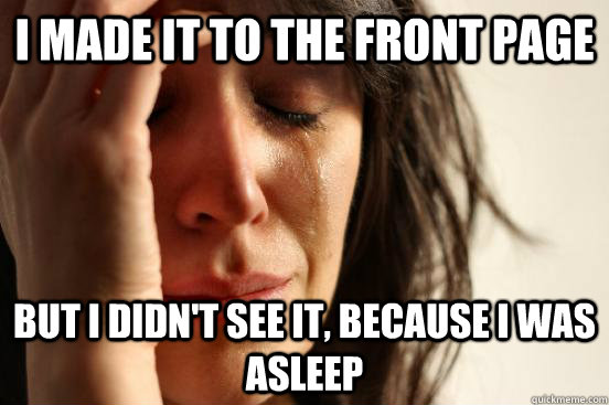 I made it to the front page but I didn't see it, because I was asleep  First World Problems