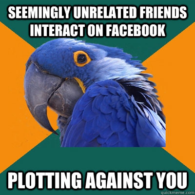 Seemingly unrelated friends interact on Facebook Plotting against you  Paranoid Parrot