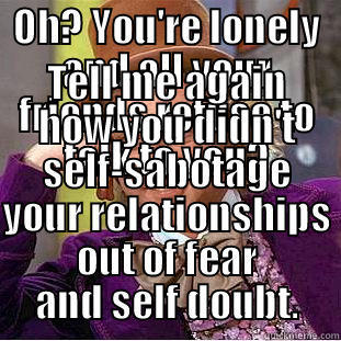 OH? YOU'RE LONELY AND ALL YOUR FRIENDS REFUSE TO TALK TO YOU? TELL ME AGAIN HOW YOU DIDN'T SELF-SABOTAGE YOUR RELATIONSHIPS OUT OF FEAR AND SELF DOUBT. Condescending Wonka