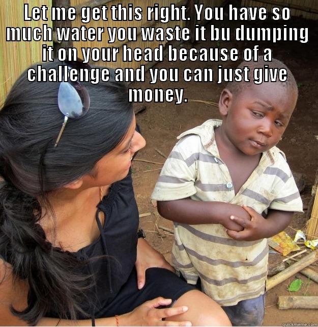 Ice bucket  - LET ME GET THIS RIGHT. YOU HAVE SO MUCH WATER YOU WASTE IT BU DUMPING IT ON YOUR HEAD BECAUSE OF A CHALLENGE AND YOU CAN JUST GIVE MONEY.  Skeptical Third World Kid