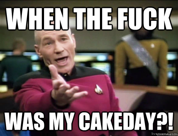 When the fuck was my cakeday?!  Annoyed Picard HD