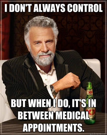 i don't always Control  But when i do, it's in between medical appointments. - i don't always Control  But when i do, it's in between medical appointments.  The Most Interesting Man In The World
