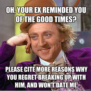 Oh, your ex reminded you of the good times? Please cite more reasons why you regret breaking up with him, and won't date me.  Willy Wonka Meme
