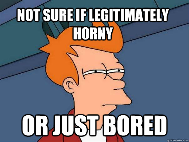Not sure if legitimately horny Or just bored  Futurama Fry