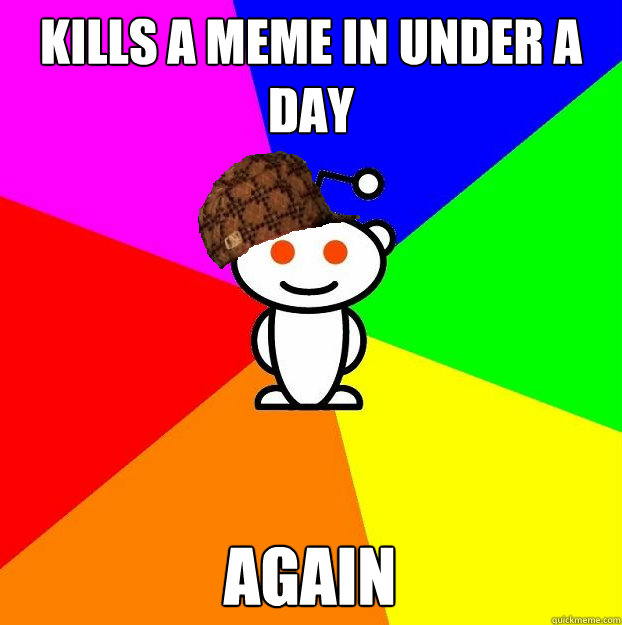 Kills a meme in under a day again  Scumbag Redditor