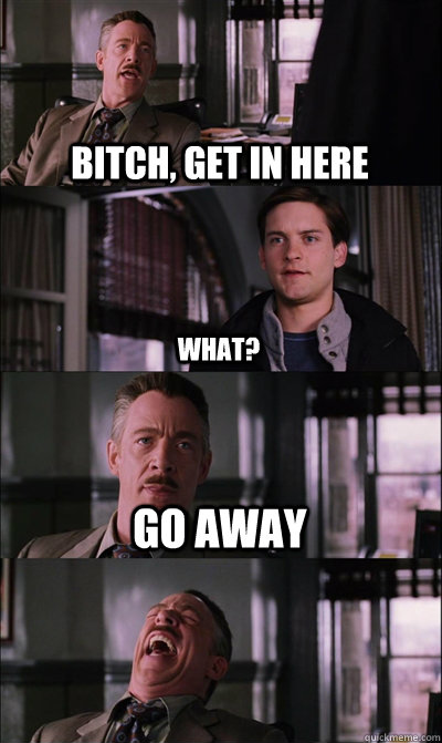 BITCH, GET IN HERE what? go away   JJ Jameson