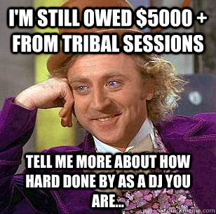 I'm still owed $5000 + from tribal sessions  tell me more about how hard done by as a dj you are... - I'm still owed $5000 + from tribal sessions  tell me more about how hard done by as a dj you are...  Condescending Wonka