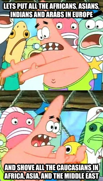 Lets put all the Africans, Asians, Indians and Arabs in Europe and shove all the Caucasians in Africa, Asia, and the middle east  Push it somewhere else Patrick