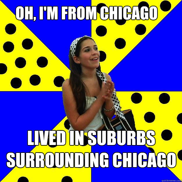 Oh, I'm from chicago lived in suburbs surrounding chicago  Sheltered Suburban Kid
