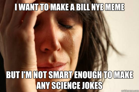 I want to make a Bill Nye Meme But i'm not smart enough to make any science jokes  First World Problems