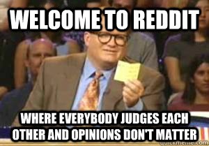 Welcome to Reddit Where everybody judges each other and opinions don't matter  Drew Carey